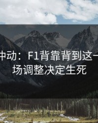 今晚别冲动：F1背靠背到这一步，临场调整决定生死