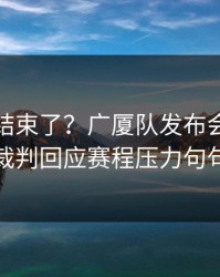 你以为结束了？广厦队发布会话里带刺，裁判回应赛程压力句句有火
