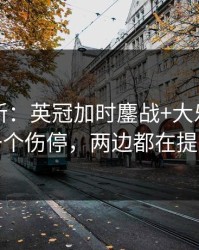 赛前最新：英冠加时鏖战+大乐透：同一个伤停，两边都在提示