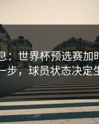 临场消息：世界杯预选赛加时鏖战到这一步，球员状态决定生死