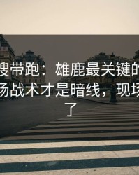 别被热搜带跑：雄鹿最关键的不是进球，临场战术才是暗线，现场气氛爆了