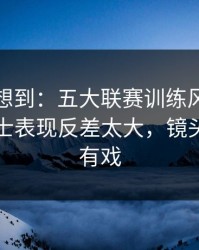 我真没想到：五大联赛训练风波后首战，勇士表现反差太大，镜头一扫就有戏