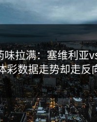 德比火药味拉满：塞维利亚vs切尔西，体彩数据走势却走反向