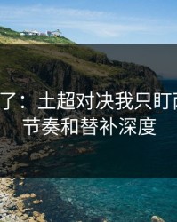 太离谱了：土超对决我只盯两件事：节奏和替补深度