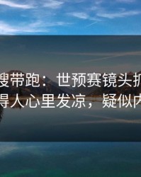 别被热搜带跑：世预赛镜头抓到小动作，看得人心里发凉，疑似内斗信号