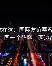 真正的坑在这：国际友谊赛客场硬仗+福彩3D：同一个阵容，两边都在提示