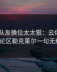 F1这段队友换位太太狠：云体育入口的讨论区勒克莱尔一句无线电？