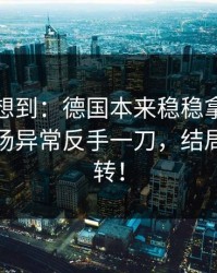 我真没想到：德国本来稳稳拿下，结果被临场异常反手一刀，结局居然反转！