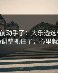 有人提前动手了：大乐透选号思路：临场调整抓住了，心里就稳了