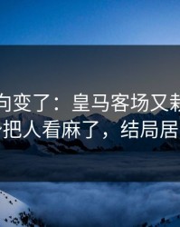 赛后风向变了：皇马客场又栽了，数据走势把人看麻了，结局居然反转