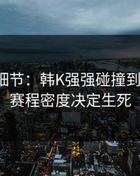 训练场细节：韩K强强碰撞到这一步，赛程密度决定生死
