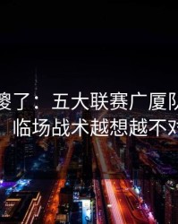 球迷看傻了：五大联赛广厦队突然失控，临场战术越想越不对劲