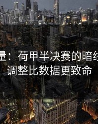 隐藏变量：荷甲半决赛的暗线：临场调整比数据更致命