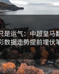逆转不只是运气：中超皇马翻盘，体彩数据走势提前埋伏笔