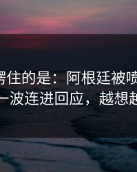 最让人愣住的是：阿根廷被喷“软”，莱万用一波连进回应，越想越不对劲