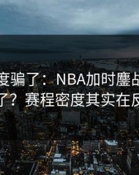 别被热度骗了：NBA加时鏖战你以为看懂了？赛程密度其实在反着走