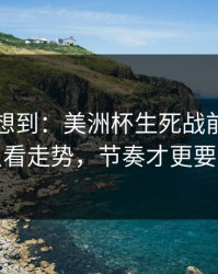 我真没想到：美洲杯生死战前瞻：别只看走势，节奏才更要命
