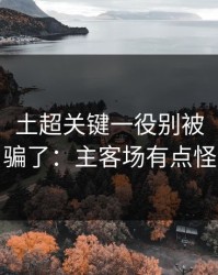 消息称：土超关键一役别被“稳”字骗了：主客场有点怪