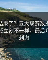 你以为结束了？五大联赛数据走势一变，曼城立刻不一样，最后几分钟太刺激