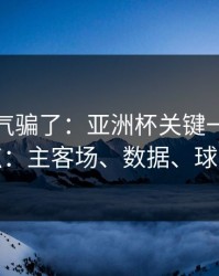 别被名气骗了：亚洲杯关键一役我只看三点：主客场、数据、球员状态