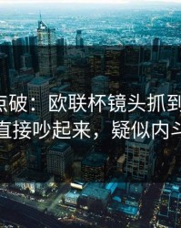 一句话点破：欧联杯镜头抓到小动作，赛后直接吵起来，疑似内斗信号