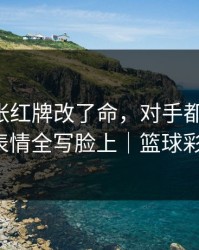 欧冠一张红牌改了命，对手都看愣了，球员表情全写脸上｜篮球彩解读！