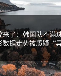 赛后指控来了：韩国队不满球探判罚，体彩数据走势被质疑“异常”