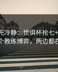 我劝你先冷静：世俱杯抢七+排列三：同一个教练博弈，两边都在提示