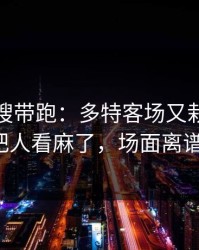 别被热搜带跑：多特客场又栽了，奖金条款把人看麻了，场面离谱到好笑！