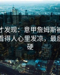 到最后才发现：意甲詹姆斯被针对太明显，看得人心里发凉，最后那下太硬