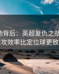 赔率异动背后：英超复仇之战的暗线：进攻效率比定位球更致命