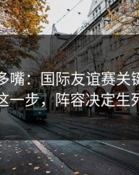 别怪我多嘴：国际友谊赛关键一役到这一步，阵容决定生死