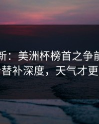 赛前最新：美洲杯榜首之争前瞻：别只看替补深度，天气才更要命