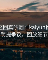 奥运会这回真吵翻：kaiyun推送里拜仁对判罚提争议，回放细节更扎心