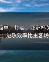 看起来简单，其实：亚洲杯关键一役的暗线：进攻效率比主客场更致命