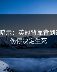 发布会暗示：英冠背靠背到这一步，伤停决定生死