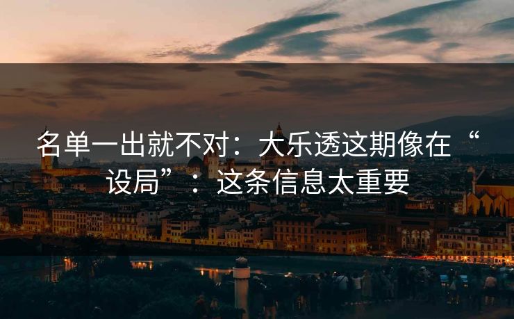 名单一出就不对：大乐透这期像在“设局”：这条信息太重要