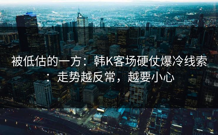 被低估的一方：韩K客场硬仗爆冷线索：走势越反常，越要小心