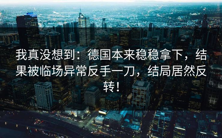 我真没想到：德国本来稳稳拿下，结果被临场异常反手一刀，结局居然反转！