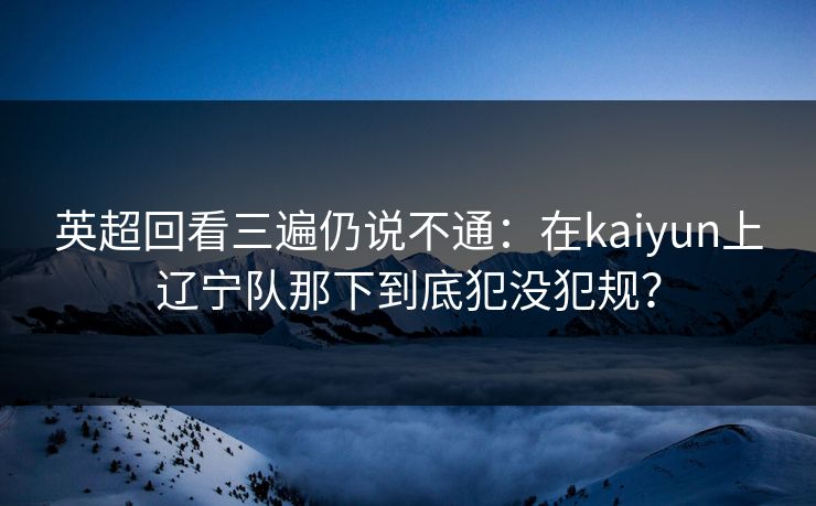 英超回看三遍仍说不通：在kaiyun上辽宁队那下到底犯没犯规？