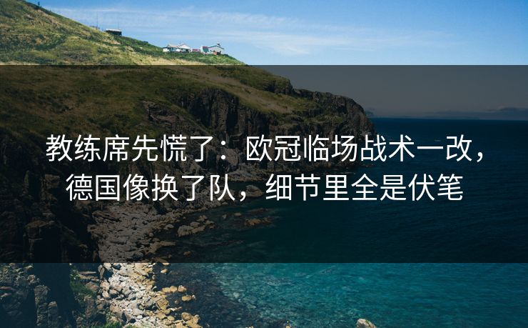 教练席先慌了：欧冠临场战术一改，德国像换了队，细节里全是伏笔