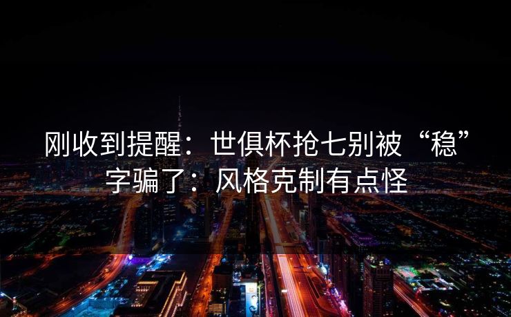 刚收到提醒：世俱杯抢七别被“稳”字骗了：风格克制有点怪