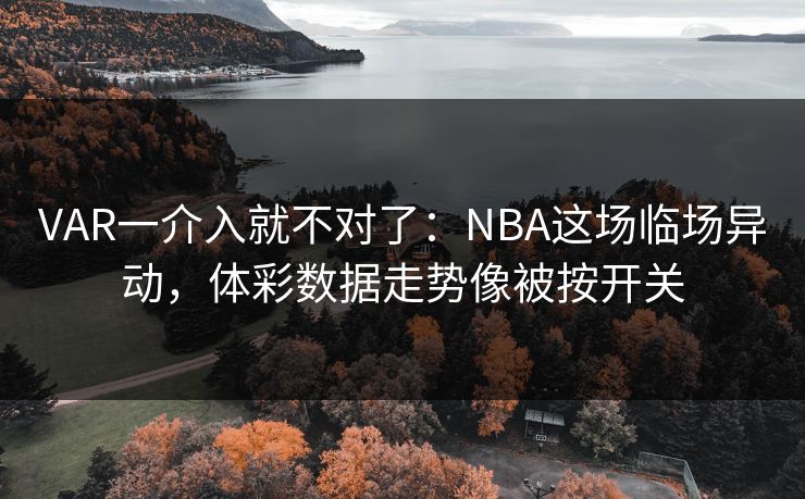VAR一介入就不对了：NBA这场临场异动，体彩数据走势像被按开关