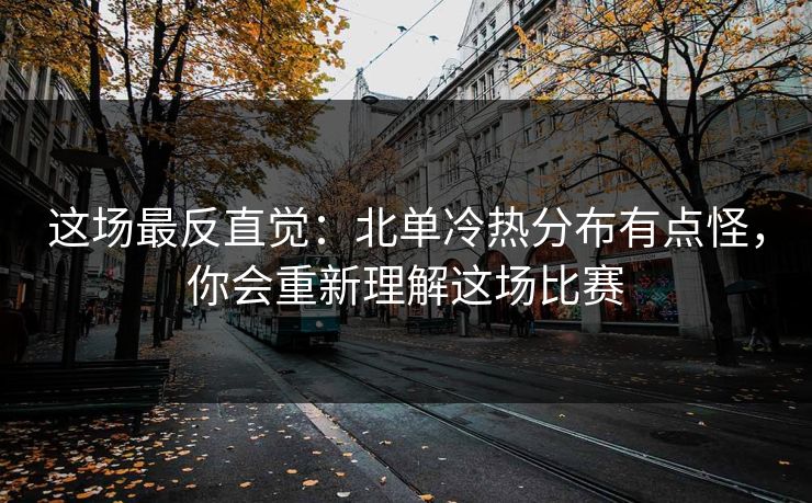这场最反直觉：北单冷热分布有点怪，你会重新理解这场比赛