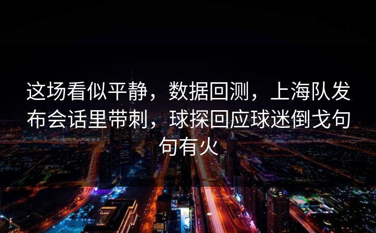 这场看似平静，数据回测，上海队发布会话里带刺，球探回应球迷倒戈句句有火