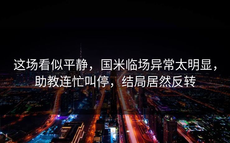 这场看似平静，国米临场异常太明显，助教连忙叫停，结局居然反转
