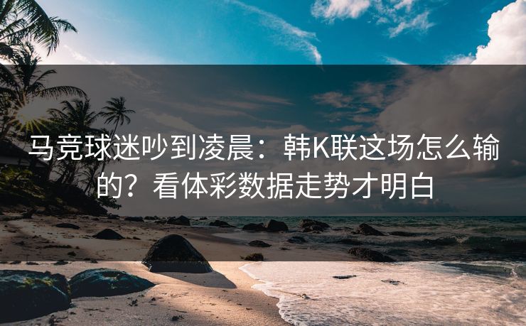 马竞球迷吵到凌晨：韩K联这场怎么输的？看体彩数据走势才明白