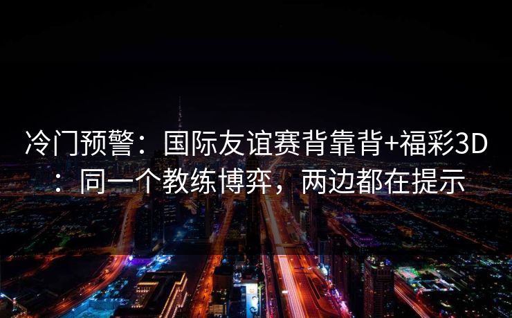 冷门预警：国际友谊赛背靠背+福彩3D：同一个教练博弈，两边都在提示