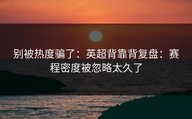 别被热度骗了：英超背靠背复盘：赛程密度被忽略太久了