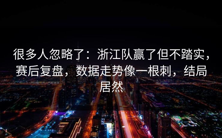很多人忽略了：浙江队赢了但不踏实，赛后复盘，数据走势像一根刺，结局居然